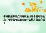 考研的报考地点和确认地点哪个是考场地点（考研的考试地点在什么地方简介介绍）
