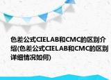 色差公式CIELAB和CMC的区别介绍(色差公式CIELAB和CMC的区别详细情况如何)