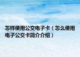 怎样使用公交电子卡（怎么使用电子公交卡简介介绍）