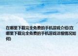 在哪里下载完全免费的手机游戏介绍(在哪里下载完全免费的手机游戏详细情况如何)