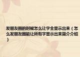 发朋友圈的时候怎么让字全显示出来（怎么发朋友圈能让所有字显示出来简介介绍）