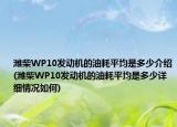 潍柴WP10发动机的油耗平均是多少介绍(潍柴WP10发动机的油耗平均是多少详细情况如何)