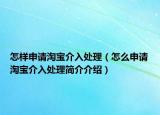 怎样申请淘宝介入处理（怎么申请淘宝介入处理简介介绍）