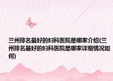 兰州排名最好的妇科医院是哪家介绍(兰州排名最好的妇科医院是哪家详细情况如何)
