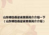 山东哪些县是省管县简介介绍一下（山东哪些县是省管县简介介绍）
