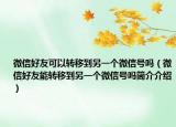 微信好友可以转移到另一个微信号吗（微信好友能转移到另一个微信号吗简介介绍）