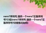 nero7序列号,提供一个nero7正版序列号?介绍(nero7序列号,提供一个nero7正版序列号?详细情况如何)
