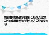 三国时的南郡是现在的什么地方介绍(三国时的南郡是现在的什么地方详细情况如何)
