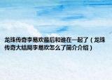 龙珠传奇李易欢最后和谁在一起了（龙珠传奇大结局李易欢怎么了简介介绍）