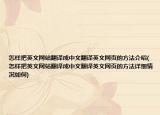 怎样把英文网站翻译成中文翻译英文网页的方法介绍(怎样把英文网站翻译成中文翻译英文网页的方法详细情况如何)