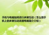 手机与电视如何进行多屏互动（怎么用手机上的多屏互动连接电视简介介绍）