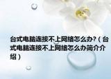 台式电脑连接不上网络怎么办?（台式电脑连接不上网络怎么办简介介绍）