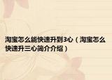 淘宝怎么能快速升到3心（淘宝怎么快速升三心简介介绍）