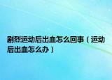 剧烈运动后出血怎么回事（运动后出血怎么办）