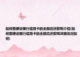 如何查建设银行信用卡的全部应还款呢介绍(如何查建设银行信用卡的全部应还款呢详细情况如何)