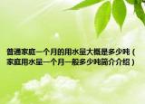 普通家庭一个月的用水量大概是多少吨（家庭用水量一个月一般多少吨简介介绍）