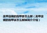 美甲店做的指甲要怎么卸（美甲店做的指甲该怎么卸掉简介介绍）