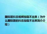 国际版抖音视频加载不出来（为什么国际版的抖音加载不出来简介介绍）