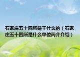 石家庄五十四所是干什么的（石家庄五十四所是什么单位简介介绍）