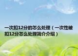 一次扣12分的怎么处理（一次性被扣12分怎么处理简介介绍）