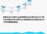 你的生活方式是什么(你找到适合自己的生活方式了吗介绍 你的生活方式是什么 你找到适合自己的生活方式了吗详细情况如何)