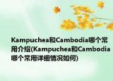 Kampuchea和Cambodia哪个常用介绍(Kampuchea和Cambodia哪个常用详细情况如何)