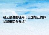 赵云是谁的徒弟（三国赵云的师父是谁简介介绍）