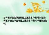 怎样更好的在外国网站上搜索客户资料介绍(怎样更好的在外国网站上搜索客户资料详细情况如何)