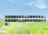 高德地图里面怎么注册快车车主（高德地图怎么注册快车司机简介介绍）