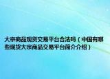大宗商品现货交易平台合法吗（中国有哪些现货大宗商品交易平台简介介绍）