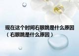 现在这个时间右眼跳是什么原因（右眼跳是什么原因）