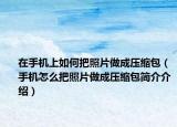 在手机上如何把照片做成压缩包（手机怎么把照片做成压缩包简介介绍）