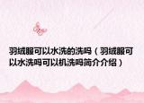 羽绒服可以水洗的洗吗（羽绒服可以水洗吗可以机洗吗简介介绍）