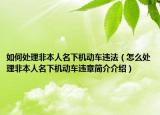 如何处理非本人名下机动车违法（怎么处理非本人名下机动车违章简介介绍）