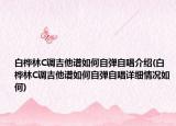 白桦林C调吉他谱如何自弹自唱介绍(白桦林C调吉他谱如何自弹自唱详细情况如何)