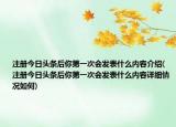 注册今日头条后你第一次会发表什么内容介绍(注册今日头条后你第一次会发表什么内容详细情况如何)