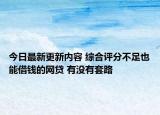 今日最新更新内容 综合评分不足也能借钱的网贷 有没有套路