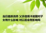 当日最新消息 父亲信用卡逾期对子女有什么影响 对以后会有影响吗