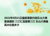 2022年8月21日最新更新内容乐山大佛是谁建的 三江汇流是哪三江 乐山大佛最高水位是多少