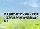 怎么消除科目二考试紧张（考科目二紧张怎么办如何消除紧张简介介绍）