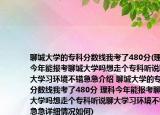聊城大学的专科分数线我考了480分(理科今年能报考聊城大学吗想走个专科听说聊大学习环境不错急急介绍 聊城大学的专科分数线我考了480分 理科今年能报考聊城大学吗想走个专科听说聊大学习环境不错急急详细情况如何)