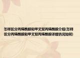 怎样区分丙烯酰胺和甲叉双丙烯酰胺介绍(怎样区分丙烯酰胺和甲叉双丙烯酰胺详细情况如何)