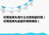 杞菊地黄丸有什么功效和副作用（杞菊地黄丸的副作用有哪些）