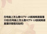 在电脑上怎么看CCTV-13新闻频道直播介绍(在电脑上怎么看CCTV-13新闻频道直播详细情况如何)