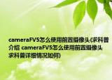 cameraFV5怎么使用前置摄像头(求科普介绍 cameraFV5怎么使用前置摄像头 求科普详细情况如何)