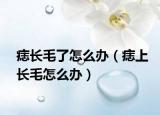 痣长毛了怎么办（痣上长毛怎么办）