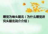 睡觉为啥头朝北（为什么睡觉讲究头朝北简介介绍）