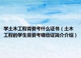 学土木工程需要考什么证书（土木工程的学生需要考哪些证简介介绍）