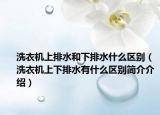 洗衣机上排水和下排水什么区别（洗衣机上下排水有什么区别简介介绍）