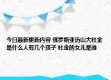 今日最新更新内容 俄罗斯亚历山大杜金是什么人有几个孩子 杜金的女儿是谁